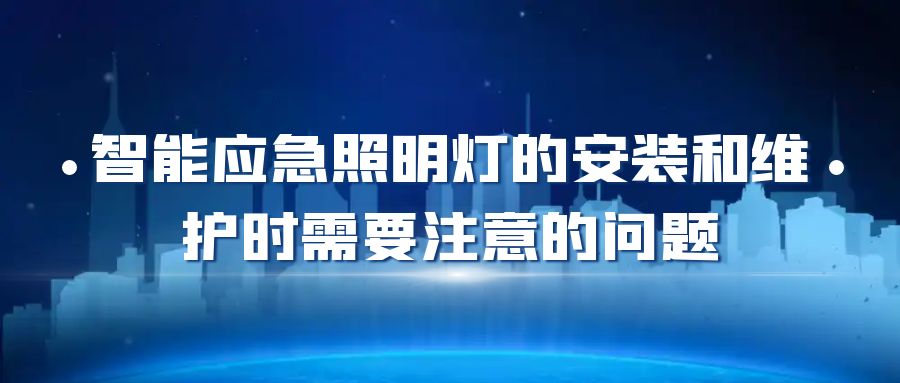 智能應(yīng)急照明燈的安裝和維護(hù)時(shí)需要注意的問(wèn)題